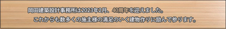 岡田建築設計事務所は2023年2月、40周年を迎えます。これからも数多くの施主様の満足のいく家造りに励んで参ります