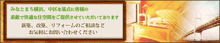 みなとまち横浜、中区を基点に皆様の素敵で快適な住空間をご提供させていただいております　新築、改築、リフォームのご相談などお気軽にお問い合わせ下さい